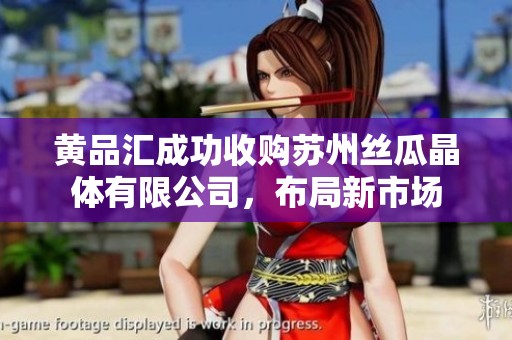 黄品汇成功收购苏州丝瓜晶体有限公司，布局新市场