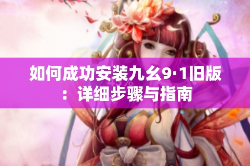 如何成功安装九幺9·1旧版：详细步骤与指南