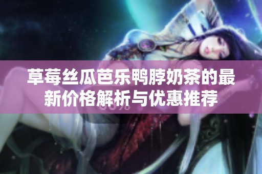 草莓丝瓜芭乐鸭脖奶茶的最新价格解析与优惠推荐