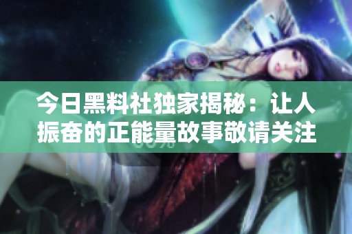 今日黑料社独家揭秘：让人振奋的正能量故事敬请关注