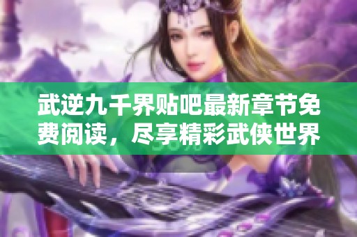 武逆九千界贴吧最新章节免费阅读，尽享精彩武侠世界