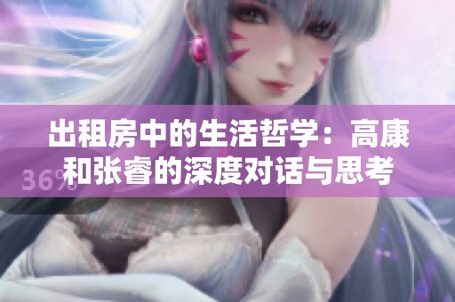 出租房中的生活哲学：高康和张睿的深度对话与思考
