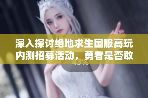 深入探讨绝地求生国服高玩内测招募活动，勇者是否敢成为首批探险者
