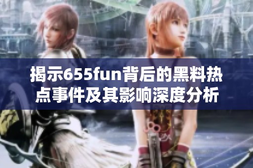 揭示655fun背后的黑料热点事件及其影响深度分析