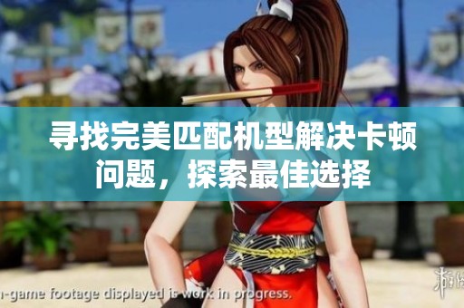 寻找完美匹配机型解决卡顿问题，探索最佳选择