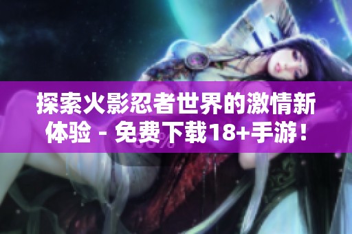 探索火影忍者世界的激情新体验 - 免费下载18+手游！
