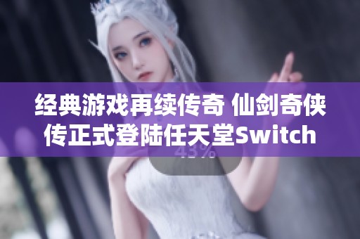 经典游戏再续传奇 仙剑奇侠传正式登陆任天堂Switch平台