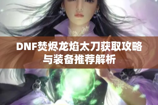 DNF焚烬龙焰太刀获取攻略与装备推荐解析