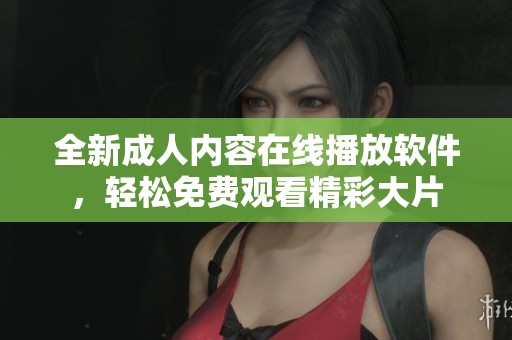 全新成人内容在线播放软件，轻松免费观看精彩大片