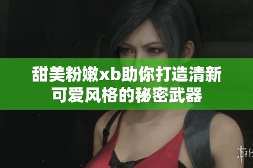 甜美粉嫩xb助你打造清新可爱风格的秘密武器