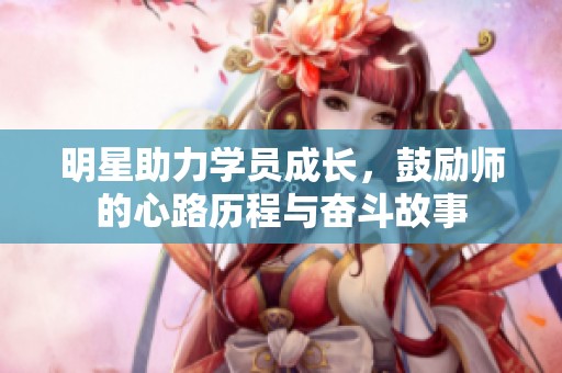 明星助力学员成长，鼓励师的心路历程与奋斗故事