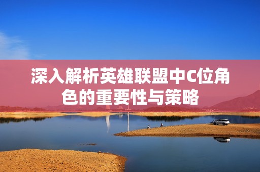 深入解析英雄联盟中C位角色的重要性与策略