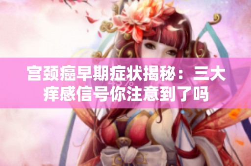 宫颈癌早期症状揭秘：三大痒感信号你注意到了吗