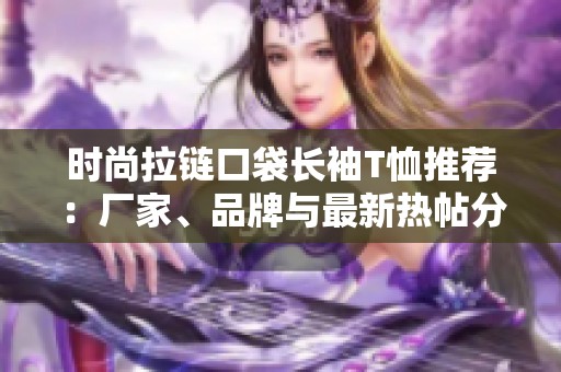时尚拉链口袋长袖T恤推荐：厂家、品牌与最新热帖分享