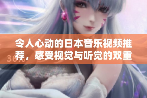令人心动的日本音乐视频推荐，感受视觉与听觉的双重盛宴