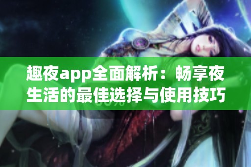 趣夜app全面解析：畅享夜生活的最佳选择与使用技巧