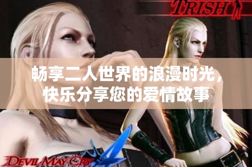 畅享二人世界的浪漫时光，快乐分享您的爱情故事