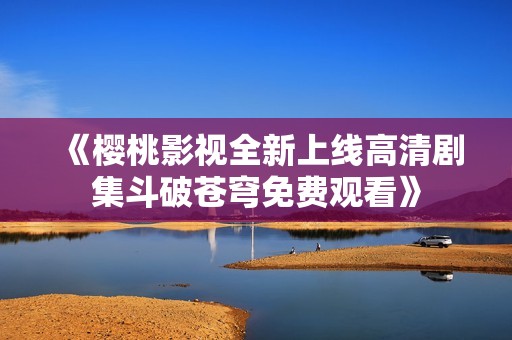 《樱桃影视全新上线高清剧集斗破苍穹免费观看》