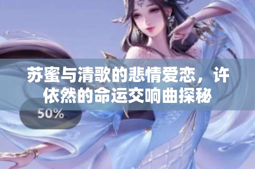 苏蜜与清歌的悲情爱恋，许依然的命运交响曲探秘