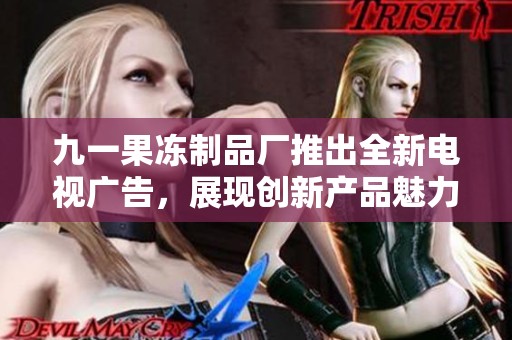 九一果冻制品厂推出全新电视广告，展现创新产品魅力