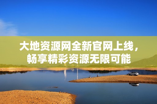 大地资源网全新官网上线，畅享精彩资源无限可能