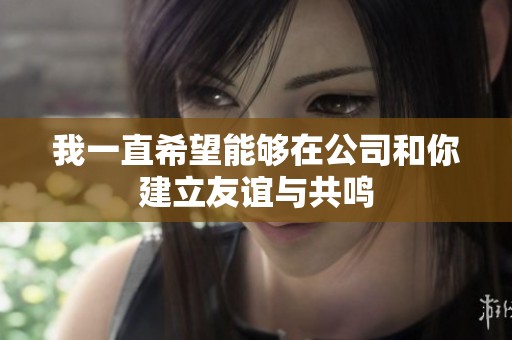 我一直希望能够在公司和你建立友谊与共鸣
