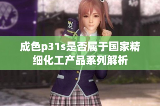 成色p31s是否属于国家精细化工产品系列解析