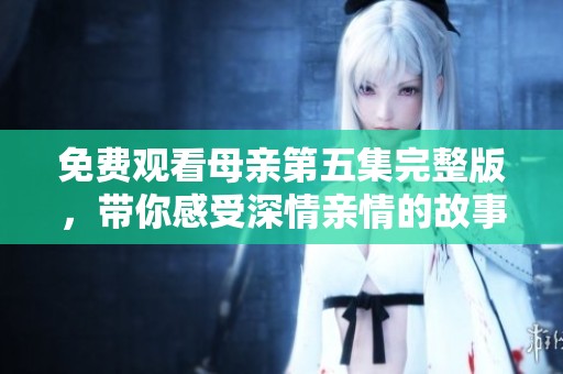 免费观看母亲第五集完整版，带你感受深情亲情的故事