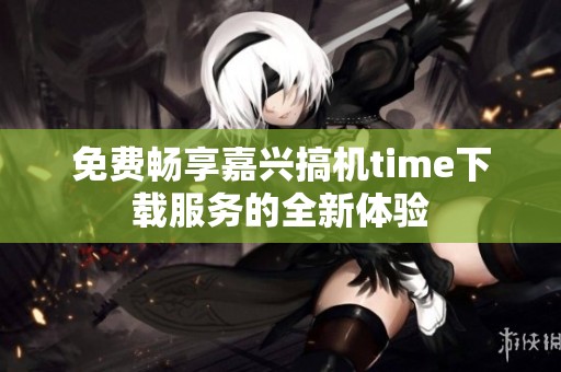 免费畅享嘉兴搞机time下载服务的全新体验