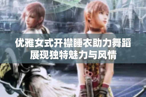 优雅女式开襟睡衣助力舞蹈展现独特魅力与风情