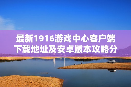 最新1916游戏中心客户端下载地址及安卓版本攻略分享