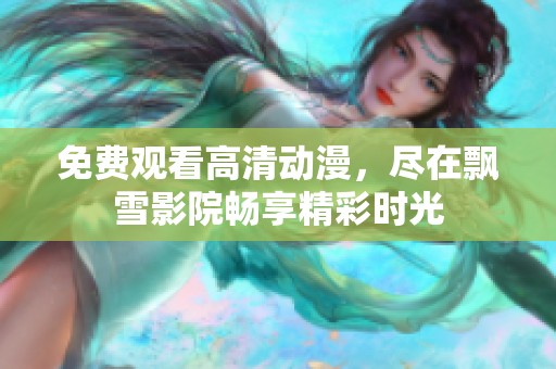免费观看高清动漫，尽在飘雪影院畅享精彩时光