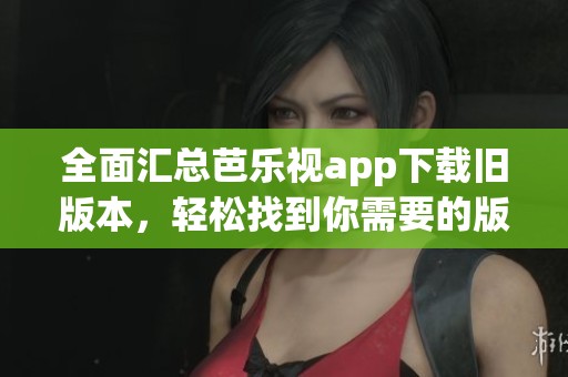 全面汇总芭乐视app下载旧版本，轻松找到你需要的版本