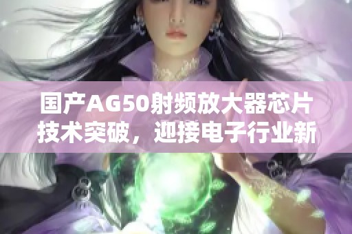 国产AG50射频放大器芯片技术突破，迎接电子行业新机遇