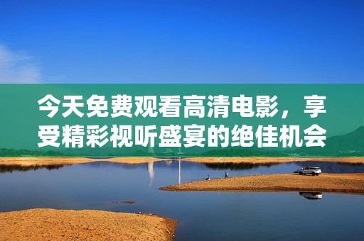 今天免费观看高清电影，享受精彩视听盛宴的绝佳机会