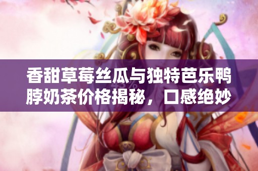 香甜草莓丝瓜与独特芭乐鸭脖奶茶价格揭秘，口感绝妙！