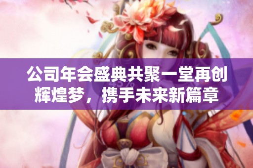 公司年会盛典共聚一堂再创辉煌梦，携手未来新篇章