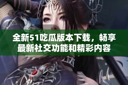 全新51吃瓜版本下载，畅享最新社交功能和精彩内容