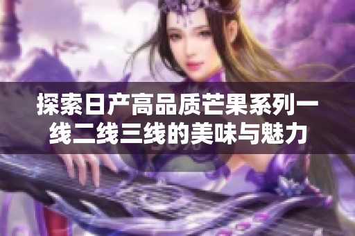 探索日产高品质芒果系列一线二线三线的美味与魅力