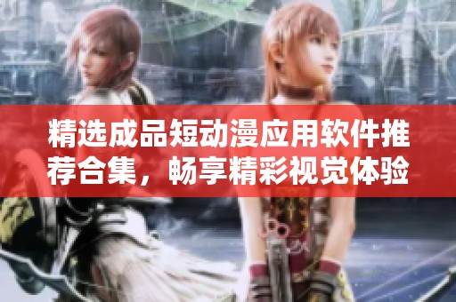 精选成品短动漫应用软件推荐合集，畅享精彩视觉体验
