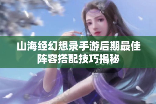 山海经幻想录手游后期最佳阵容搭配技巧揭秘