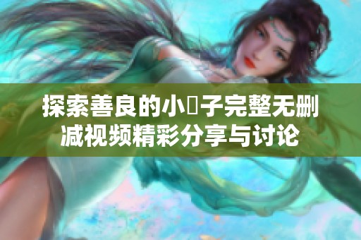探索善良的小峓子完整无删减视频精彩分享与讨论