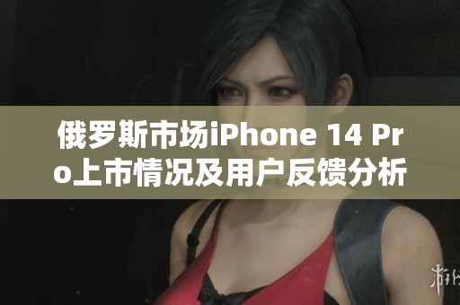 俄罗斯市场iPhone 14 Pro上市情况及用户反馈分析