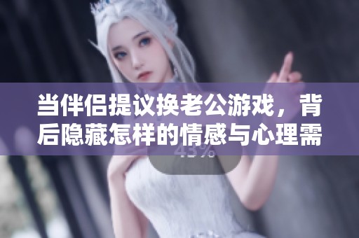 当伴侣提议换老公游戏，背后隐藏怎样的情感与心理需求