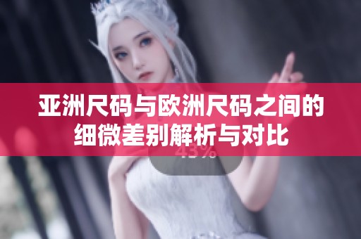 亚洲尺码与欧洲尺码之间的细微差别解析与对比