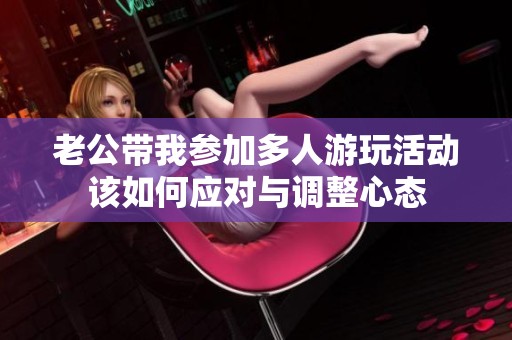 老公带我参加多人游玩活动该如何应对与调整心态