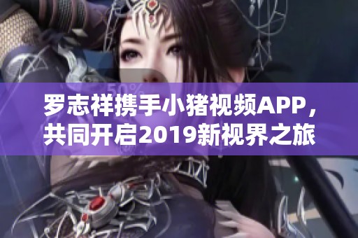 罗志祥携手小猪视频APP，共同开启2019新视界之旅