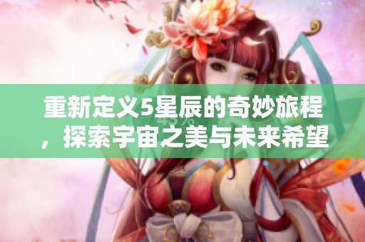 重新定义5星辰的奇妙旅程，探索宇宙之美与未来希望