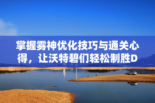 掌握雾神优化技巧与通关心得，让沃特碧们轻松制胜DNF地下城与勇士