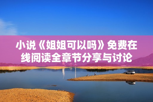 小说《姐姐可以吗》免费在线阅读全章节分享与讨论
